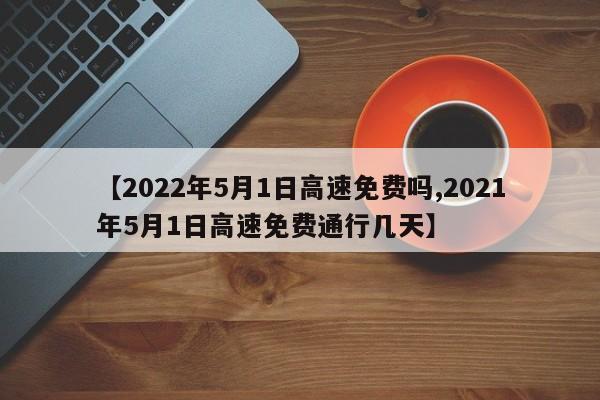【2022年5月1日高速免费吗,2021年5月1日高速免费通行几天】