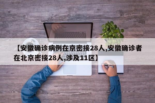 【安徽确诊病例在京密接28人,安徽确诊者在北京密接28人,涉及11区】