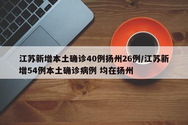 江苏新增本土确诊40例扬州26例/江苏新增54例本土确诊病例 均在扬州