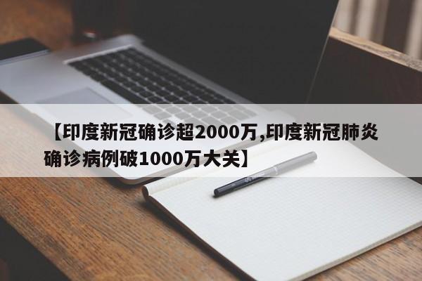 【印度新冠确诊超2000万,印度新冠肺炎确诊病例破1000万大关】