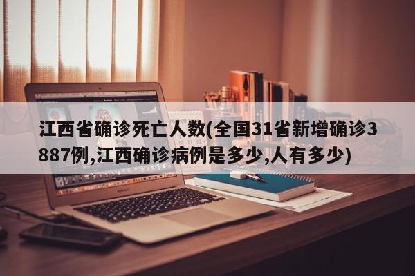 江西省确诊死亡人数(全国31省新增确诊3887例,江西确诊病例是多少,人有多少)