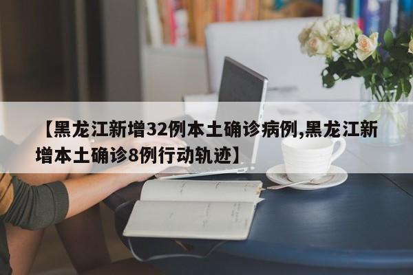 【黑龙江新增32例本土确诊病例,黑龙江新增本土确诊8例行动轨迹】