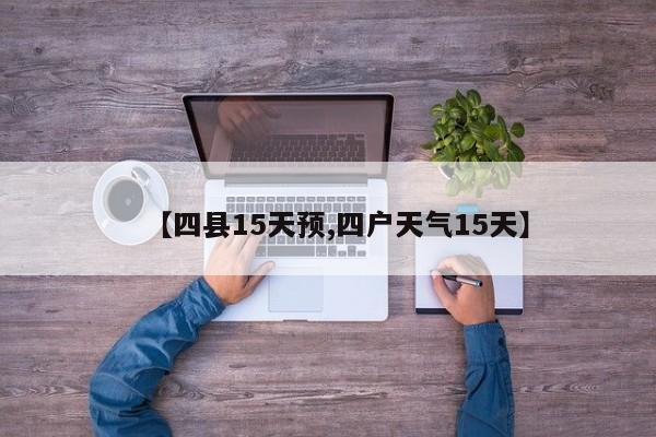 【四县15天预,四户天气15天】