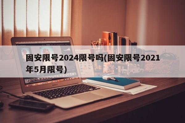 固安限号2024限号吗(固安限号2021年5月限号)