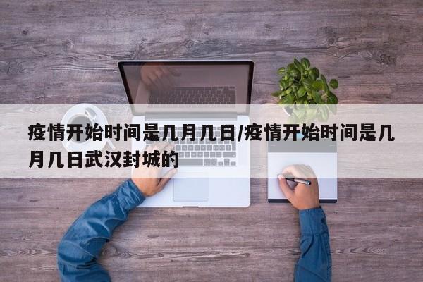 疫情开始时间是几月几日/疫情开始时间是几月几日武汉封城的