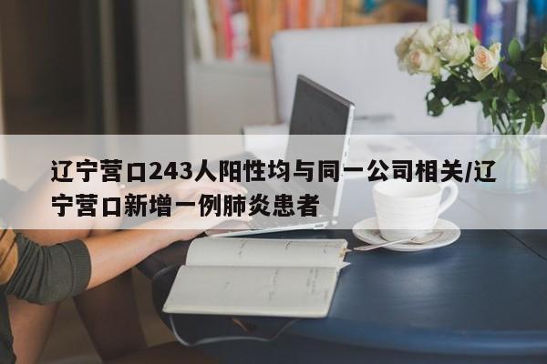 辽宁营口243人阳性均与同一公司相关/辽宁营口新增一例肺炎患者