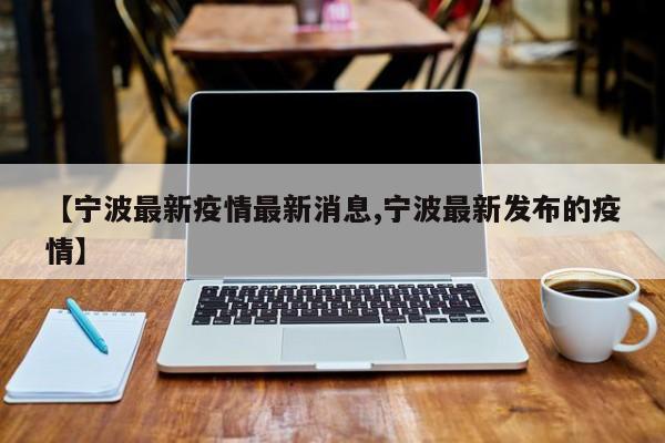 【宁波最新疫情最新消息,宁波最新发布的疫情】