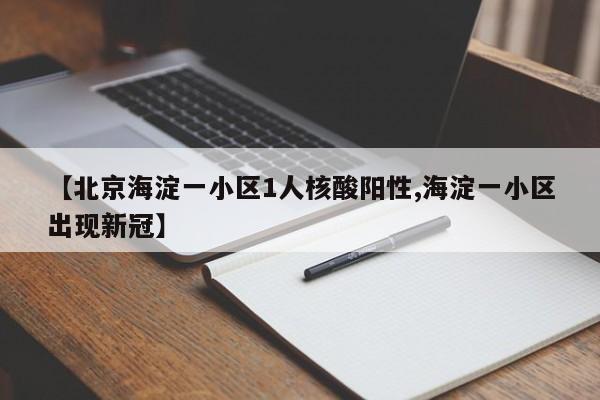 【北京海淀一小区1人核酸阳性,海淀一小区出现新冠】