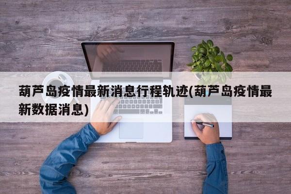 葫芦岛疫情最新消息行程轨迹(葫芦岛疫情最新数据消息)