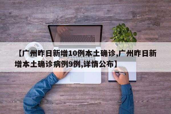 【广州昨日新增10例本土确诊,广州昨日新增本土确诊病例9例,详情公布】