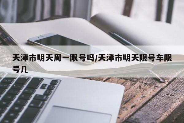 天津市明天周一限号吗/天津市明天限号车限号几