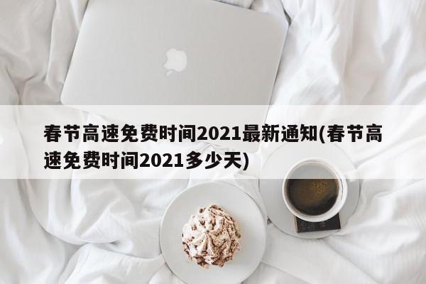 春节高速免费时间2021最新通知(春节高速免费时间2021多少天)