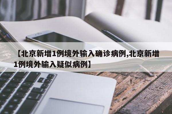 【北京新增1例境外输入确诊病例,北京新增1例境外输入疑似病例】