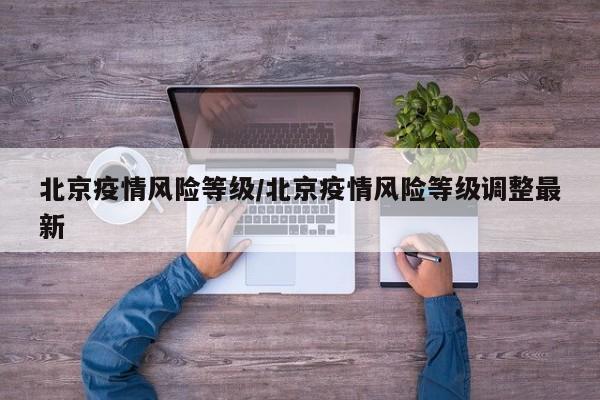 北京疫情风险等级/北京疫情风险等级调整最新