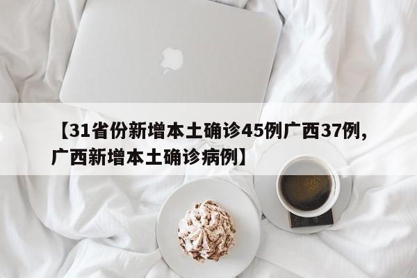 【31省份新增本土确诊45例广西37例,广西新增本土确诊病例】