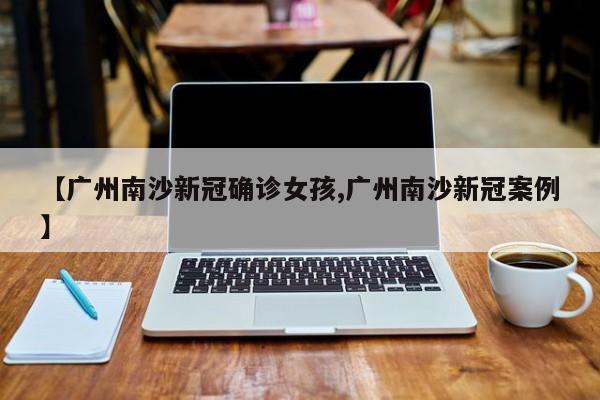 【广州南沙新冠确诊女孩,广州南沙新冠案例】