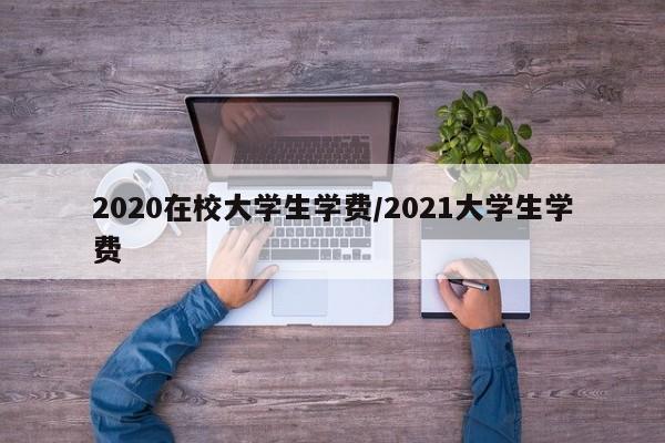 2020在校大学生学费/2021大学生学费