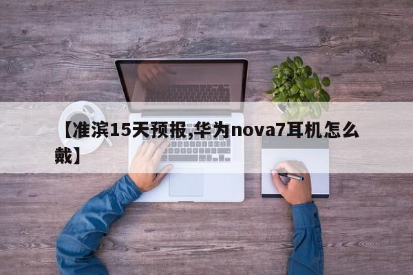 【准滨15天预报,华为nova7耳机怎么戴】