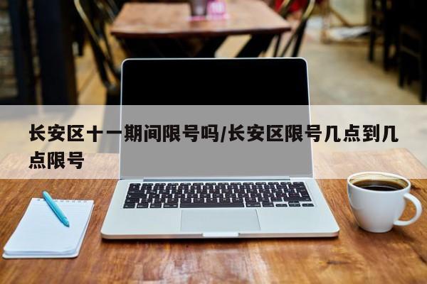 长安区十一期间限号吗/长安区限号几点到几点限号