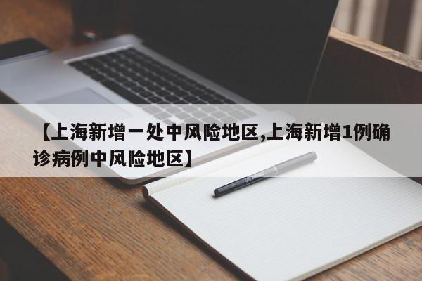 【上海新增一处中风险地区,上海新增1例确诊病例中风险地区】