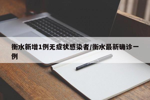衡水新增1例无症状感染者/衡水最新确诊一例