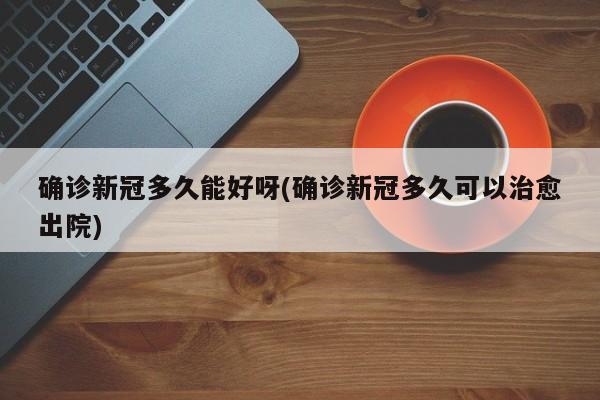 确诊新冠多久能好呀(确诊新冠多久可以治愈出院)