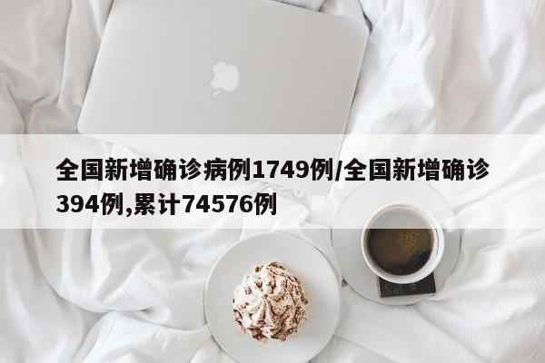 全国新增确诊病例1749例/全国新增确诊394例,累计74576例