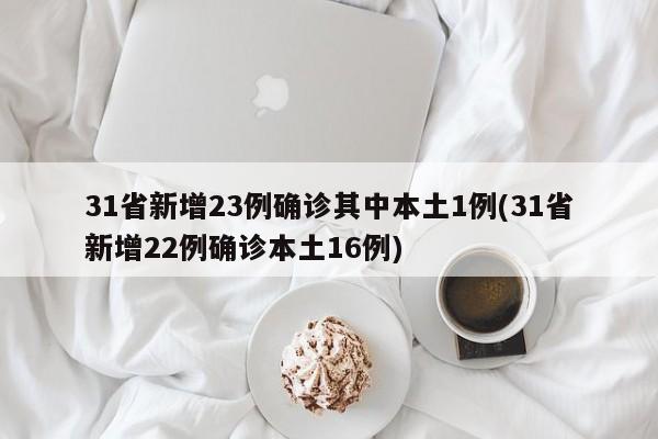 31省新增23例确诊其中本土1例(31省新增22例确诊本土16例)