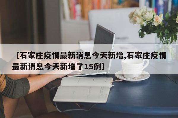 【石家庄疫情最新消息今天新增,石家庄疫情最新消息今天新增了15例】