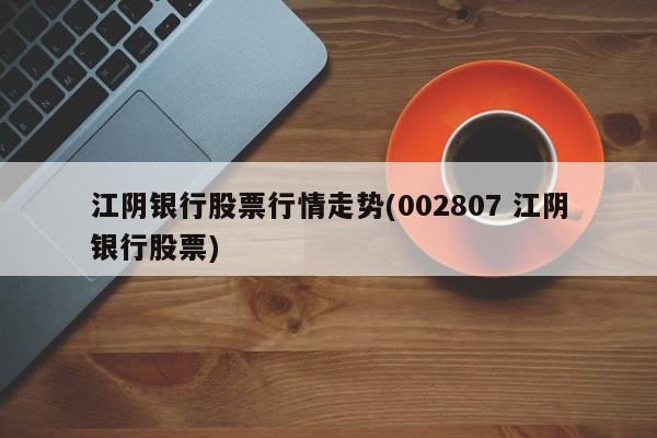 江阴银行股票行情走势(002807 江阴银行股票)