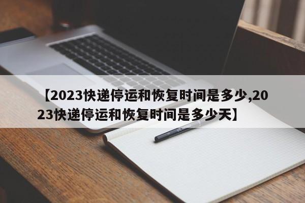 【2023快递停运和恢复时间是多少,2023快递停运和恢复时间是多少天】