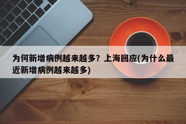 为何新增病例越来越多?上海回应(为什么最近新增病例越来越多)