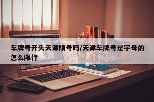 车牌号开头天津限号吗/天津车牌号是字母的怎么限行