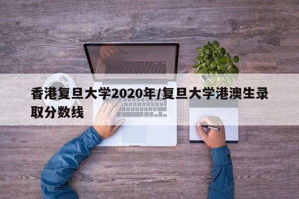 香港复旦大学2020年/复旦大学港澳生录取分数线