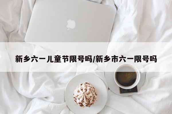 新乡六一儿童节限号吗/新乡市六一限号吗