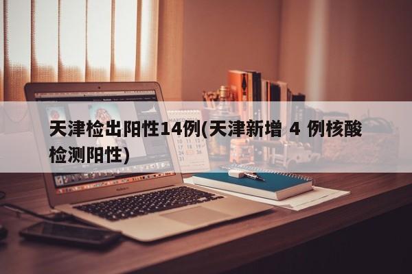 天津检出阳性14例(天津新增 4 例核酸检测阳性)