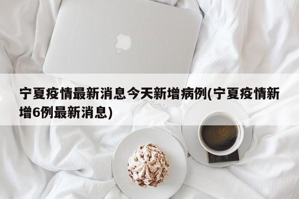 宁夏疫情最新消息今天新增病例(宁夏疫情新增6例最新消息)