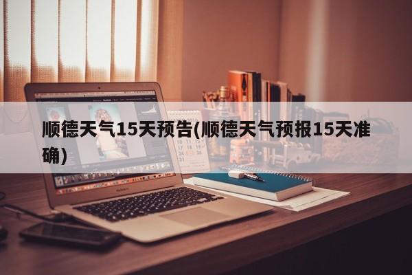 顺德天气15天预告(顺德天气预报15天准确)