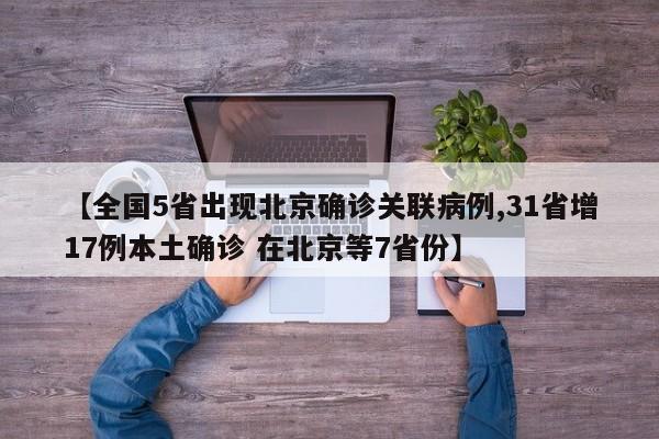 【全国5省出现北京确诊关联病例,31省增17例本土确诊 在北京等7省份】