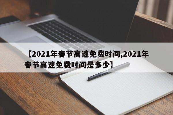【2021年春节高速免费时间,2021年春节高速免费时间是多少】