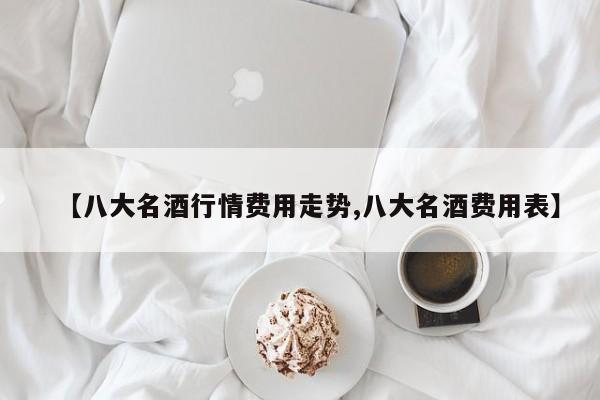 【八大名酒行情费用走势,八大名酒费用表】