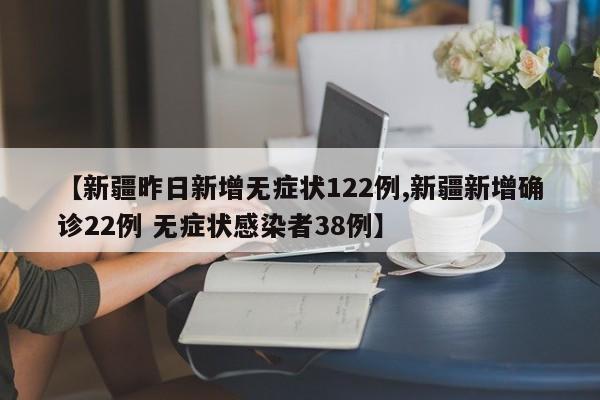 【新疆昨日新增无症状122例,新疆新增确诊22例 无症状感染者38例】