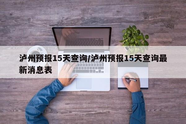 泸州预报15天查询/泸州预报15天查询最新消息表
