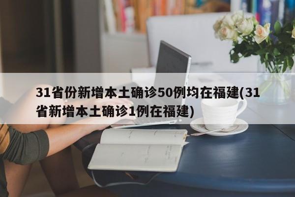 31省份新增本土确诊50例均在福建(31省新增本土确诊1例在福建)