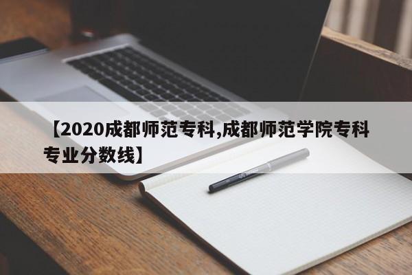 【2020成都师范专科,成都师范学院专科专业分数线】