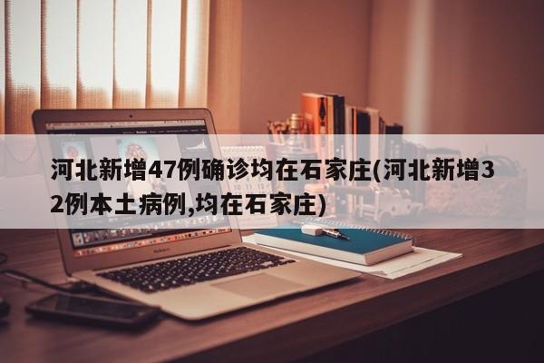 河北新增47例确诊均在石家庄(河北新增32例本土病例,均在石家庄)