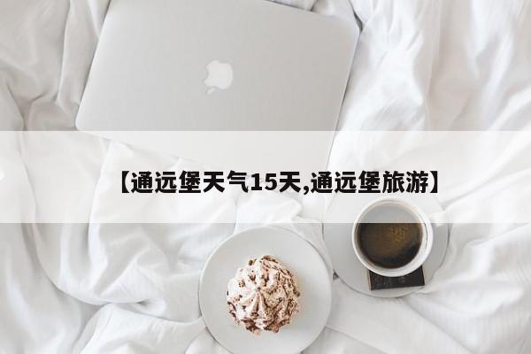 【通远堡天气15天,通远堡旅游】