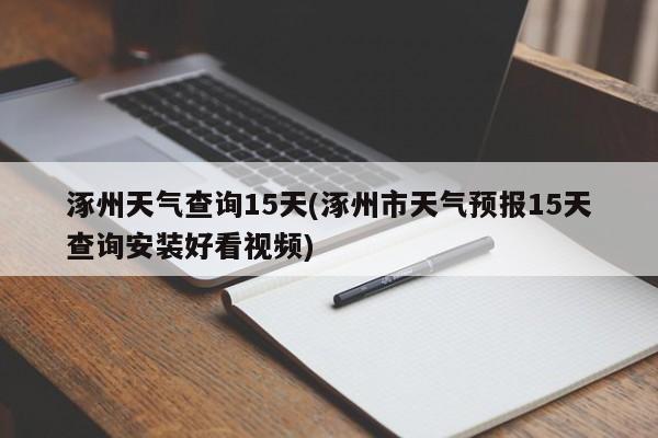 涿州天气查询15天(涿州市天气预报15天查询安装好看视频)