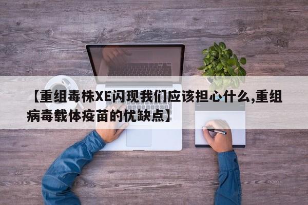 【重组毒株XE闪现我们应该担心什么,重组病毒载体疫苗的优缺点】