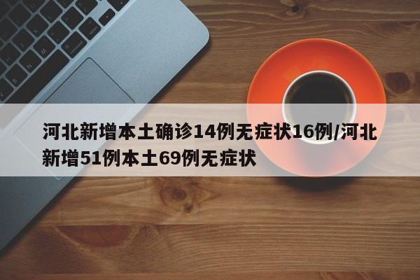 河北新增本土确诊14例无症状16例/河北新增51例本土69例无症状